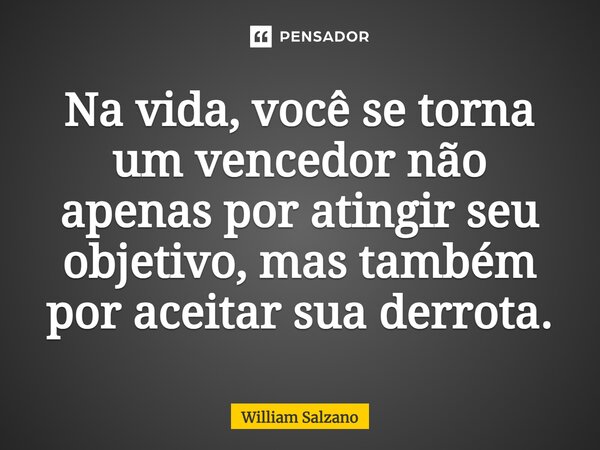 ⁠Na vida, você se torna um vencedor não apenas por atingir seu objetivo, mas também por aceitar sua derrota.... Frase de William Salzano.