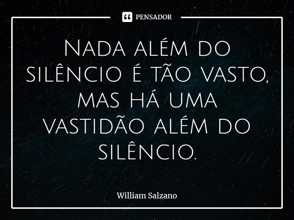 ⁠Nada além do silêncio é tão vasto, mas há uma vastidão além do silêncio.... Frase de William Salzano.