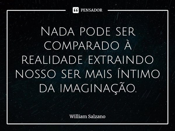 ⁠Nada pode ser comparado à realidade extraindo nosso ser mais íntimo da imaginação.... Frase de William Salzano.