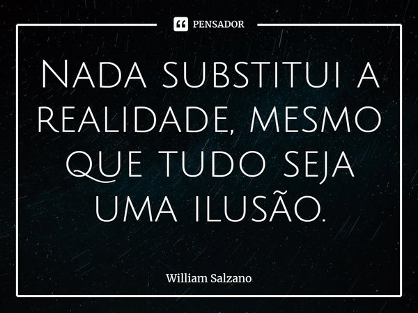 ⁠Nada substitui a realidade, mesmo que tudo seja uma ilusão.... Frase de William Salzano.