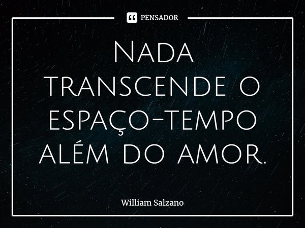 ⁠Nada transcende o espaço-tempo além do amor.... Frase de William Salzano.