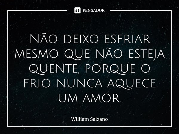 ⁠Não deixo esfriar mesmo que não esteja quente, porque o frio nunca aquece um amor.... Frase de William Salzano.