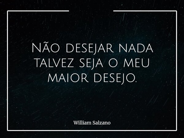 ⁠Não desejar nada talvez seja o meu maior desejo.... Frase de William Salzano.