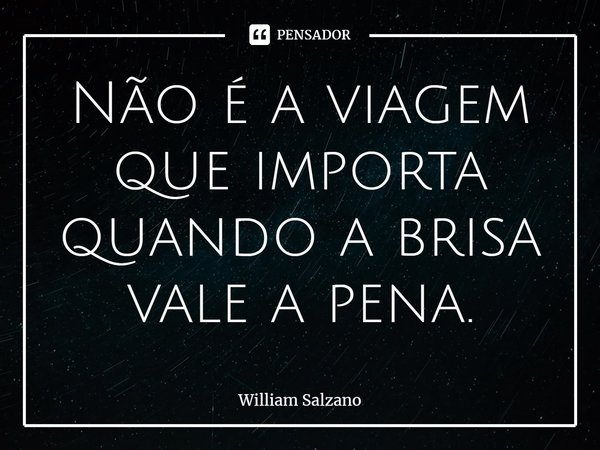 ⁠Não é a viagem que importa quando a brisa vale a pena.... Frase de William Salzano.