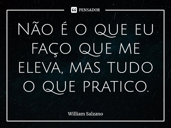 ⁠Não é o que eu faço que me eleva, mas tudo o que pratico.... Frase de William Salzano.