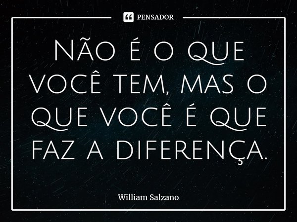 ⁠Não é o que você tem, mas o que você é que faz a diferença.... Frase de William Salzano.