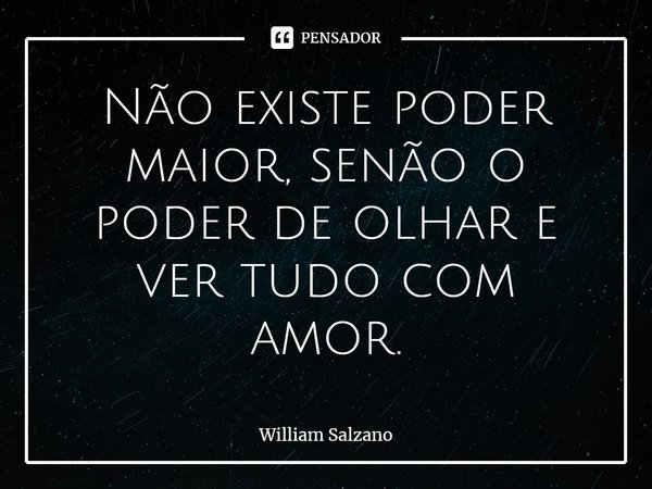 ⁠Não existe poder maior, senão o poder de olhar e ver tudo com amor.... Frase de William Salzano.
