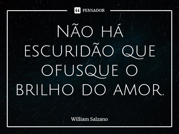 ⁠Não há escuridão que ofusque o brilho do amor.... Frase de William Salzano.