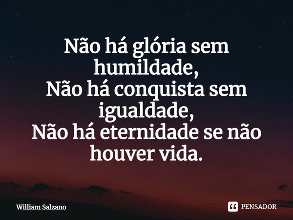 ⁠Não há glória sem humildade,
Não há conquista sem igualdade,
Não há eternidade se não houver vida.... Frase de William Salzano.