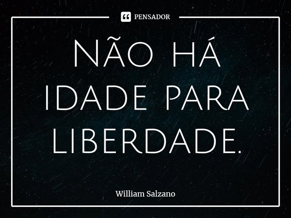 Não há idade para liberdade.... Frase de William Salzano.