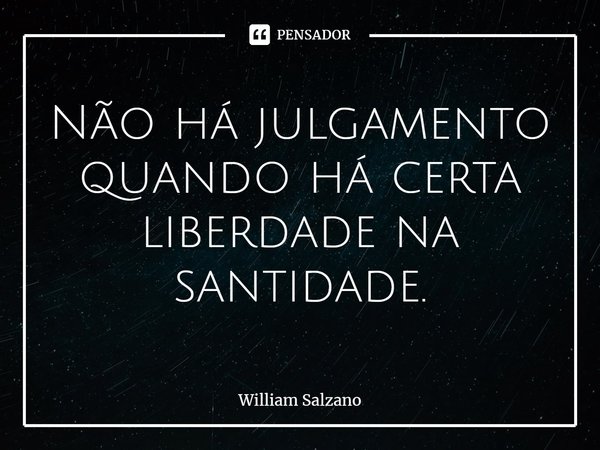 Não há julgamento quando há certa liberdade na santidade.... Frase de William Salzano.