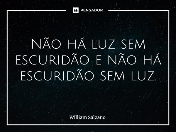 ⁠Não há luz sem escuridão e não há escuridão sem luz.... Frase de William Salzano.