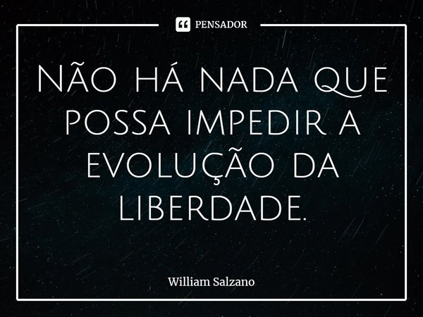 ⁠Não há nada que possa impedir a evolução da liberdade.... Frase de William Salzano.