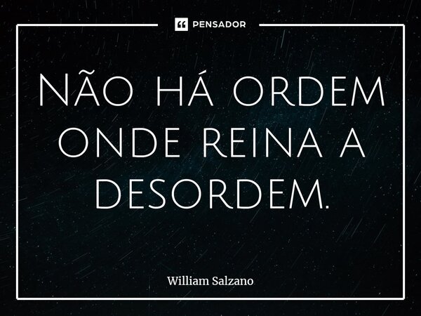⁠Não há ordem onde reina a desordem.... Frase de William Salzano.