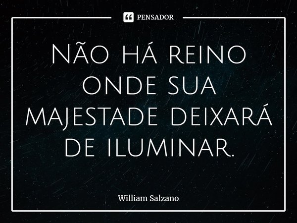⁠Não há reino onde sua majestade deixará de iluminar.... Frase de William Salzano.