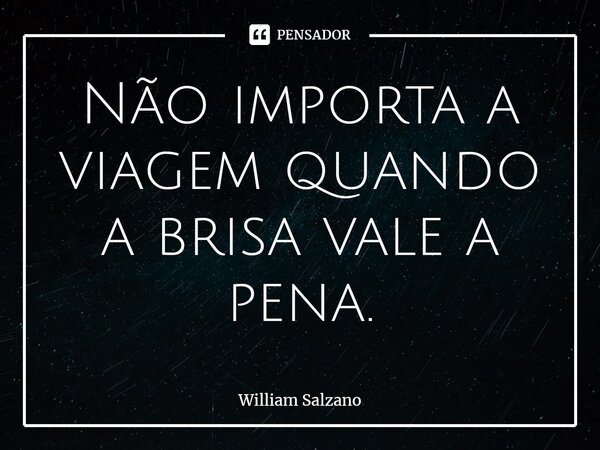 Não importa a viagem quando a brisa vale a pena.... Frase de William Salzano.