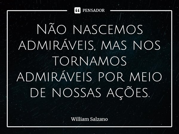 ⁠Não nascemos admiráveis, mas nos tornamos admiráveis por meio de nossas ações.... Frase de William Salzano.