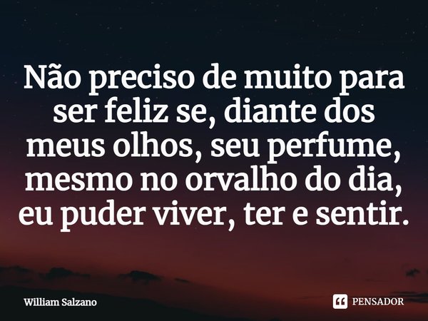 ⁠Não preciso de muito para ser feliz se, diante dos meus olhos, seu perfume, mesmo no orvalho do dia, eu puder viver, ter e sentir.... Frase de William Salzano.