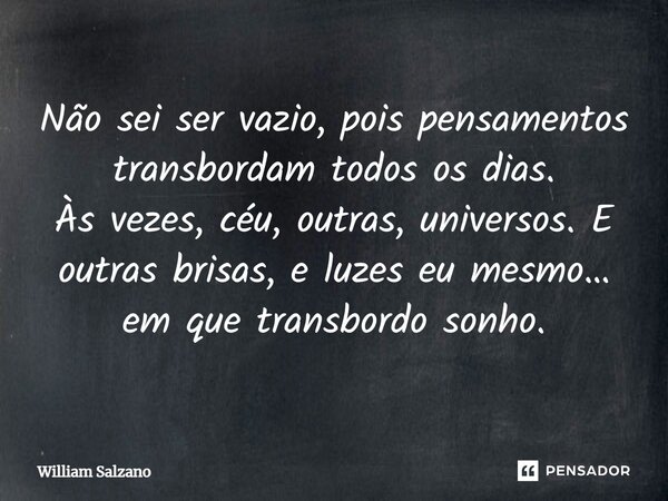 ⁠Não sei ser vazio, pois pensamentos transbordam todos os dias. Às vezes, céu, outras, universos. E outras brisas, e luzes eu mesmo… em que transbordo sonho.... Frase de William Salzano.