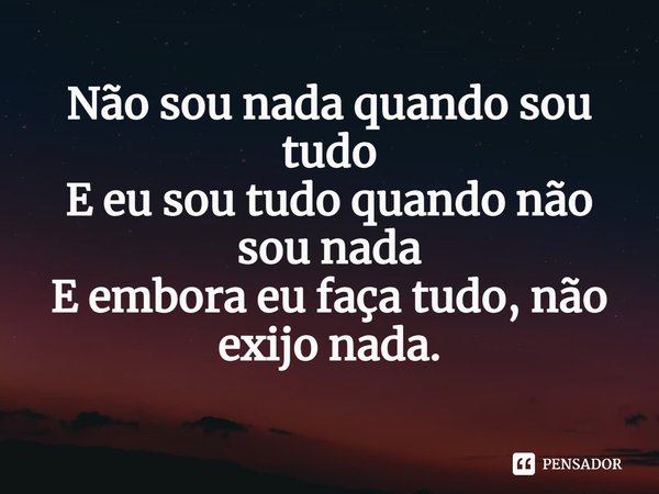 ⁠Não sou nada quando sou tudo
E eu sou tudo quando não sou nada
E embora eu faça tudo, não exijo nada.... Frase de William Salzano.