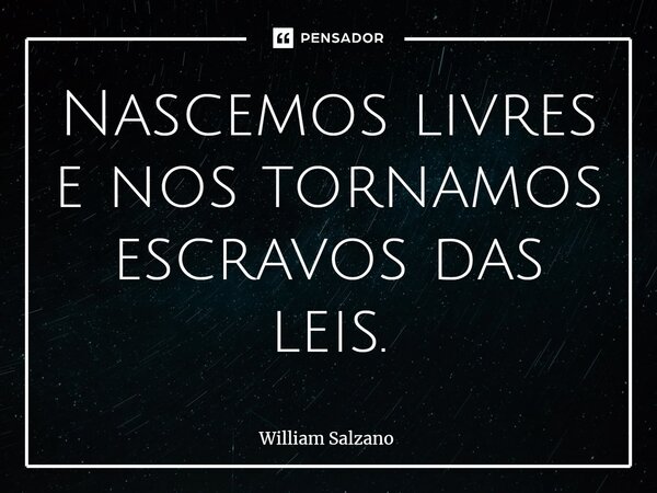 ⁠Nascemos livres e nos tornamos escravos das leis.... Frase de William Salzano.