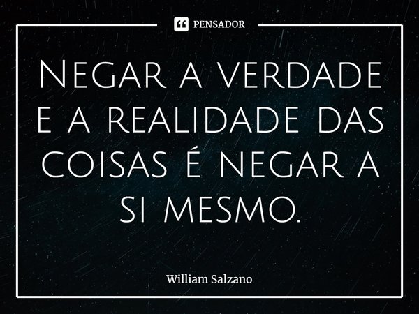 ⁠Negar a verdade e a realidade das coisas é negar a si mesmo.... Frase de William Salzano.