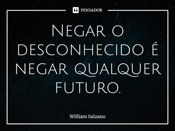 Negar o desconhecido é negar qualquer futuro.... Frase de William Salzano.