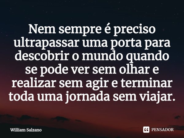 ⁠Nem sempre é preciso ultrapassar uma porta para descobrir o mundo quando se pode ver sem olhar e realizar sem agir e terminar toda uma jornada sem viajar.... Frase de William Salzano.