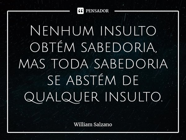 ⁠Nenhum insulto obtém sabedoria, mas toda sabedoria se abstém de qualquer insulto.... Frase de William Salzano.