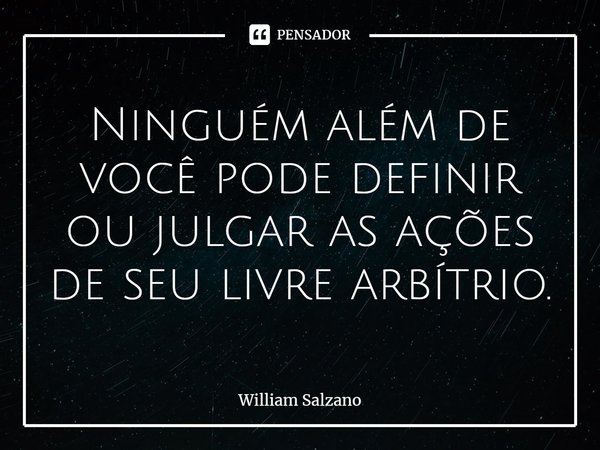 ⁠Ninguém além de você pode definir ou julgar as ações de seu livre arbítrio.... Frase de William Salzano.