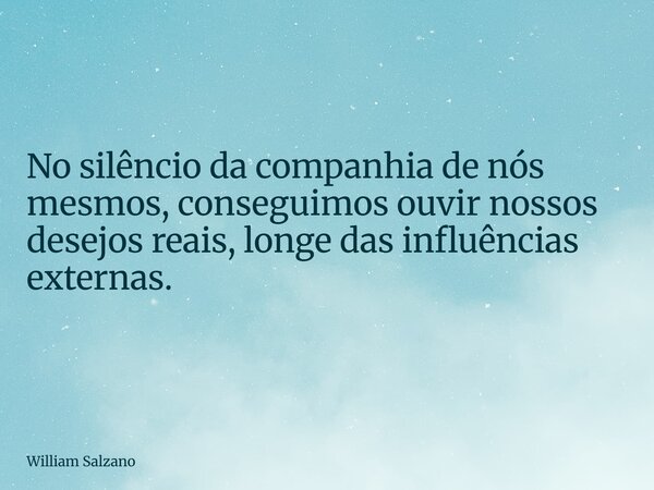 No silêncio da companhia de nós mesmos, conseguimos ouvir nossos desejos reais, longe das influências externas.... Frase de William Salzano.