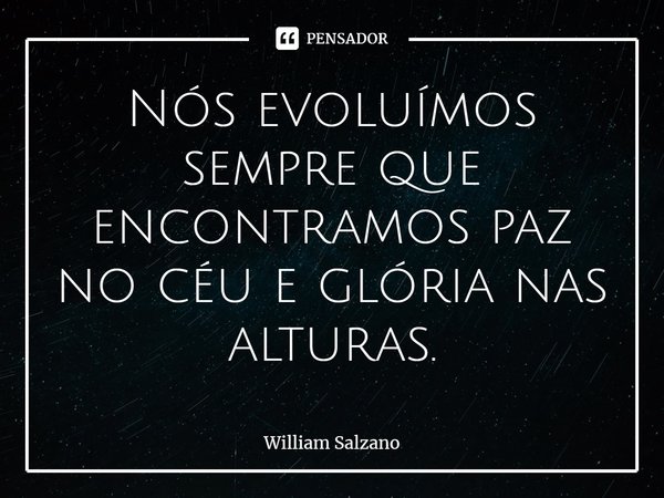 ⁠Nós evoluímos sempre que encontramos paz no céu e glória nas alturas.... Frase de William Salzano.