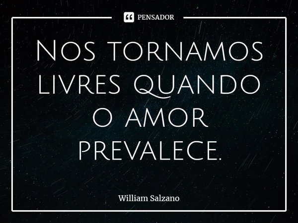 ⁠Nos tornamos livres quando o amor prevalece.... Frase de William Salzano.
