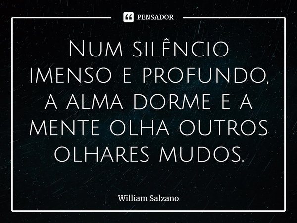 ⁠Num silêncio imenso e profundo, a alma dorme e a mente olha outros olhares mudos.... Frase de William Salzano.