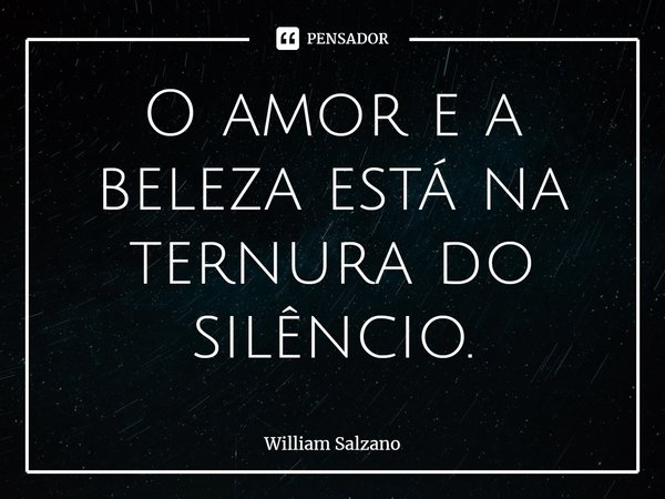 ⁠O amor e a beleza está na ternura do silêncio.... Frase de William Salzano.