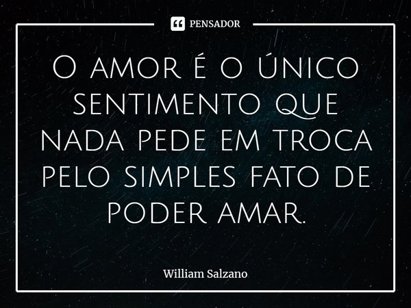 ⁠O amor é o único sentimento que nada pede em troca pelo simples fato de poder amar.... Frase de William Salzano.