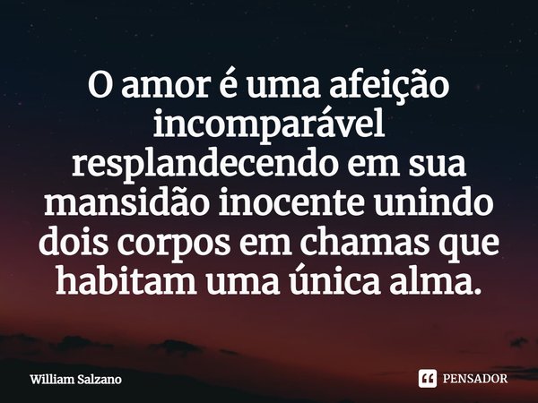 ⁠O amor é uma afeição incomparável resplandecendo em sua mansidão inocente unindo dois corpos em chamas que habitam uma única alma.... Frase de William Salzano.