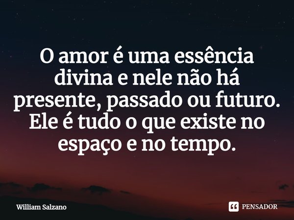 ⁠O amor é uma essência divina e nele não há presente, passado ou futuro. Ele é tudo o que existe no espaço e no tempo.... Frase de William Salzano.
