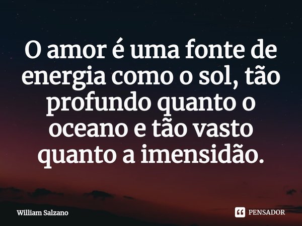 ⁠O amor é uma fonte de energia como o sol, tão profundo quanto o oceano e tão vasto quanto a imensidão.... Frase de William Salzano.