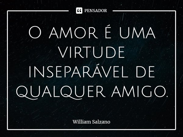 ⁠O amor é uma virtude inseparável de qualquer amigo.... Frase de William Salzano.