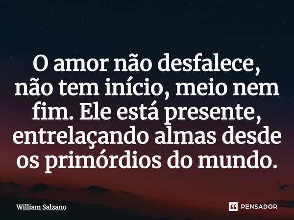 O amor não desfalece, não tem início, meio nem fim. Ele está presente, entrelaçando almas desde os primórdios do mundo.... Frase de William Salzano.