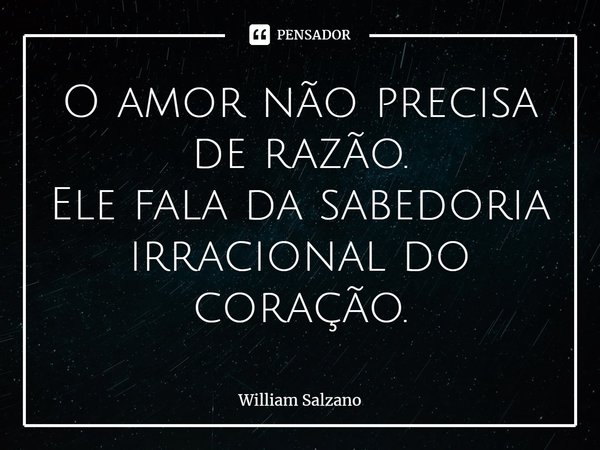 ⁠O amor não precisa de razão.
Ele fala da sabedoria irracional do coração.... Frase de William Salzano.