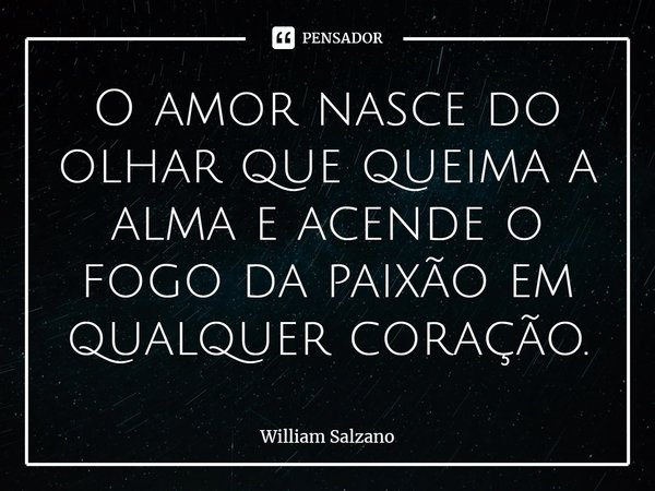 ⁠O amor nasce do olhar que queima a alma e acende o fogo da paixão em qualquer coração.... Frase de William Salzano.