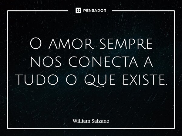 O amor sempre nos conecta a tudo o que existe.... Frase de William Salzano.
