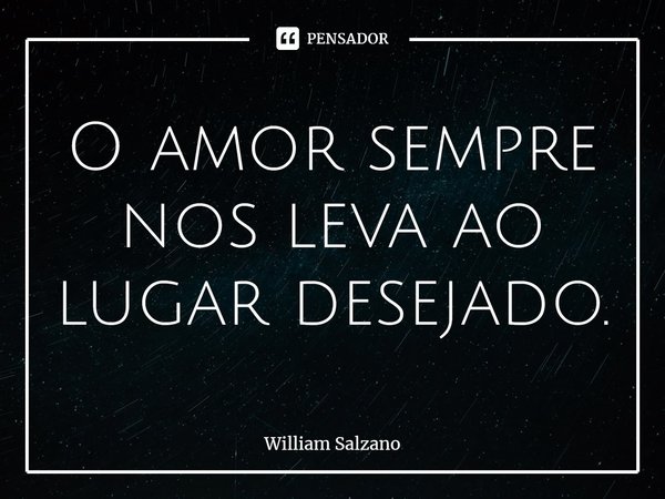 ⁠O amor sempre nos leva ao lugar desejado.... Frase de William Salzano.