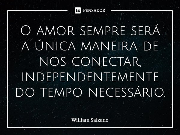 ⁠O amor sempre será a única maneira de nos conectar, independentemente do tempo necessário.... Frase de William Salzano.