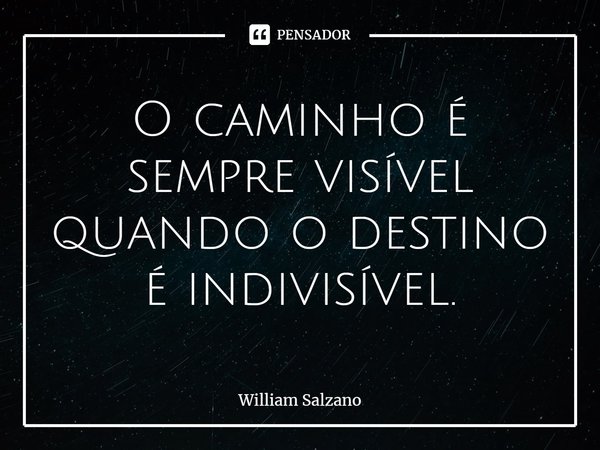 ⁠O caminho é sempre visível quando o destino é indivisível.... Frase de William Salzano.