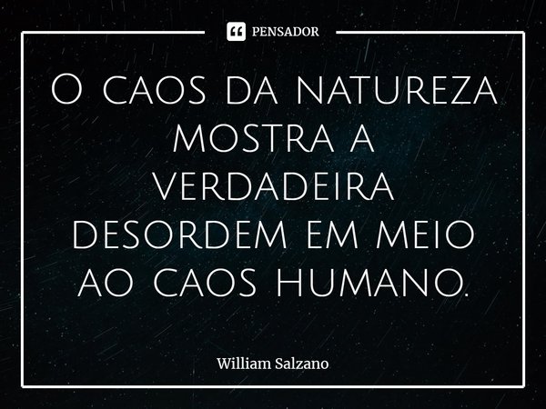 ⁠O caos da natureza mostra a verdadeira desordem em meio ao caos humano.... Frase de William Salzano.