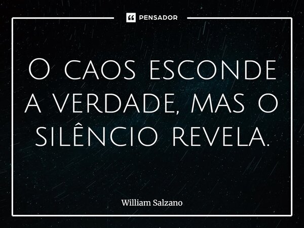 O caos esconde a verdade, mas o silêncio revela.... Frase de William Salzano.