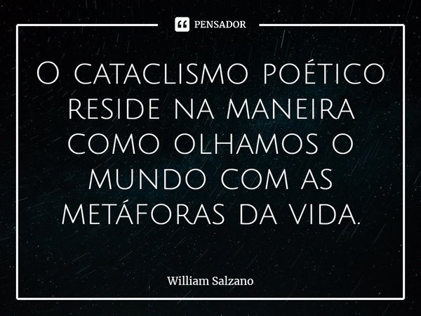 ⁠O cataclismo poético reside na maneira como olhamos o mundo com as metáforas da vida.... Frase de William Salzano.